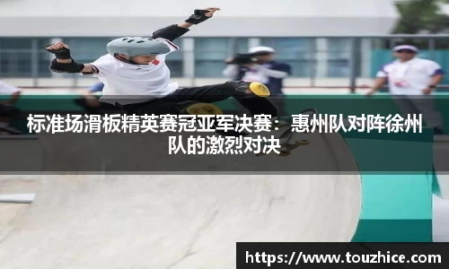 标准场滑板精英赛冠亚军决赛：惠州队对阵徐州队的激烈对决
