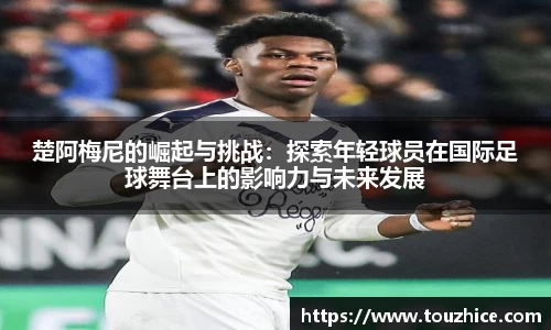 楚阿梅尼的崛起与挑战：探索年轻球员在国际足球舞台上的影响力与未来发展