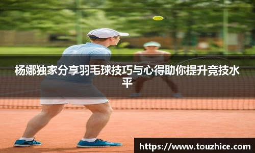 杨娜独家分享羽毛球技巧与心得助你提升竞技水平